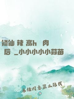 修仙 辣 高h 濃肉 后宮